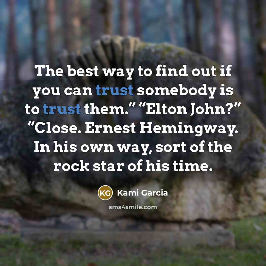 “The best way to find out if you can trust somebody is to trust them.” “Elton John?” “Close. Ernest Hemingway. In his own way, sort of the rock star of his time.” quote by Kami Garcia