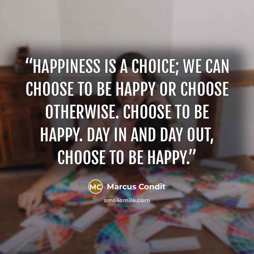 “Happiness is a choice; we can choose to be happy or choose otherwise. Choose to be happy. Day in and day out, choose to be happy.” quote by Marcus Condit