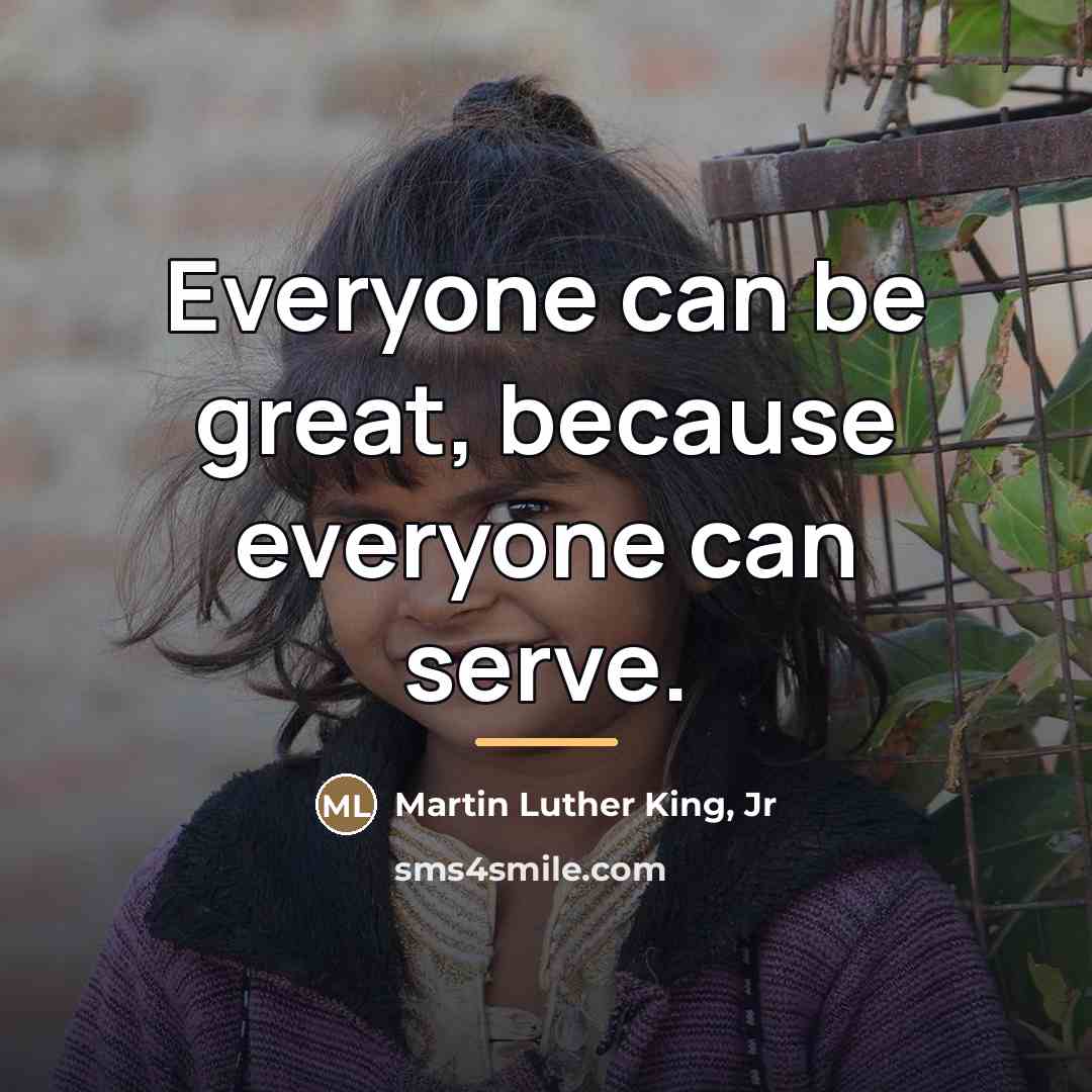 “Everyone can be great, because everyone can serve.…” quote by Martin Luther King, Jr