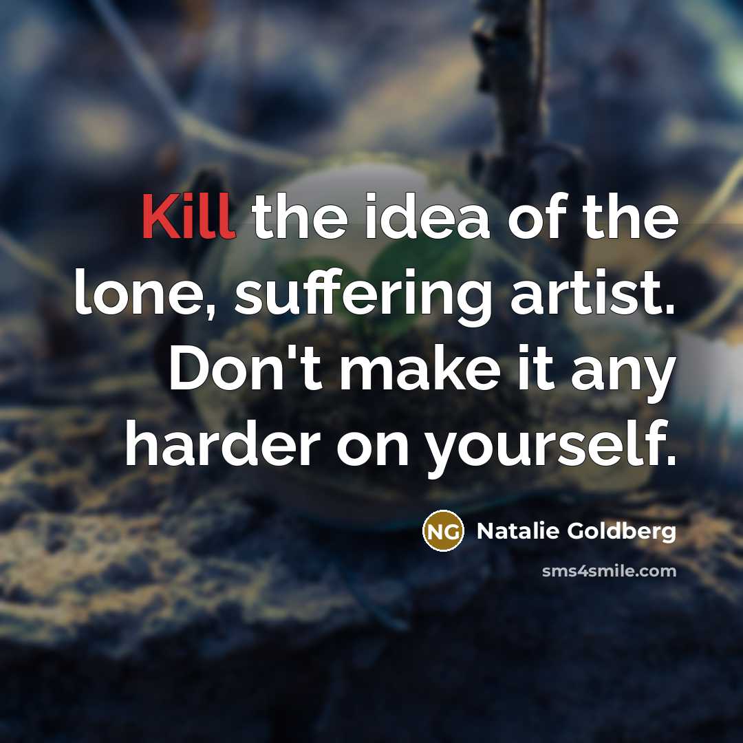 “Kill the idea of the lone, suffering artist. Don't make…” quote by Natalie Goldberg