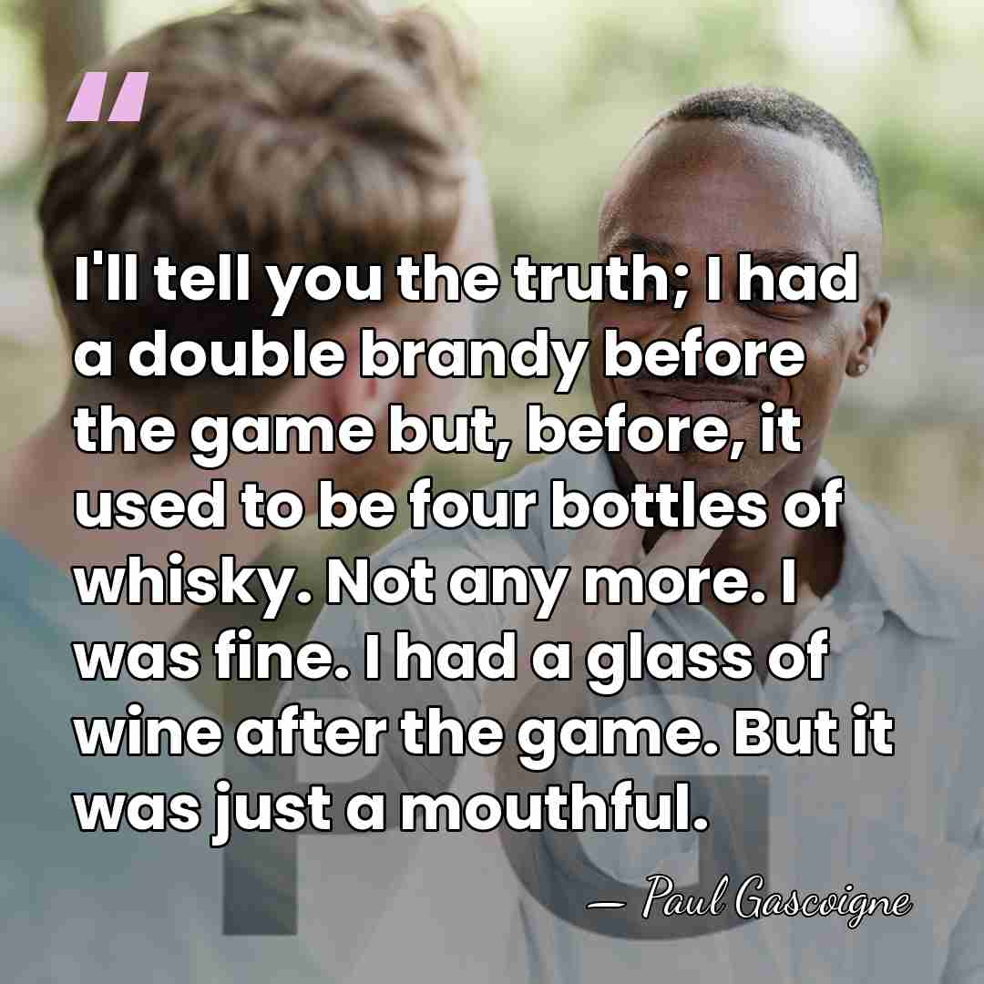 I'll tell you the truth; I had a double brandy before the&hellip; - Paul Gascoigne