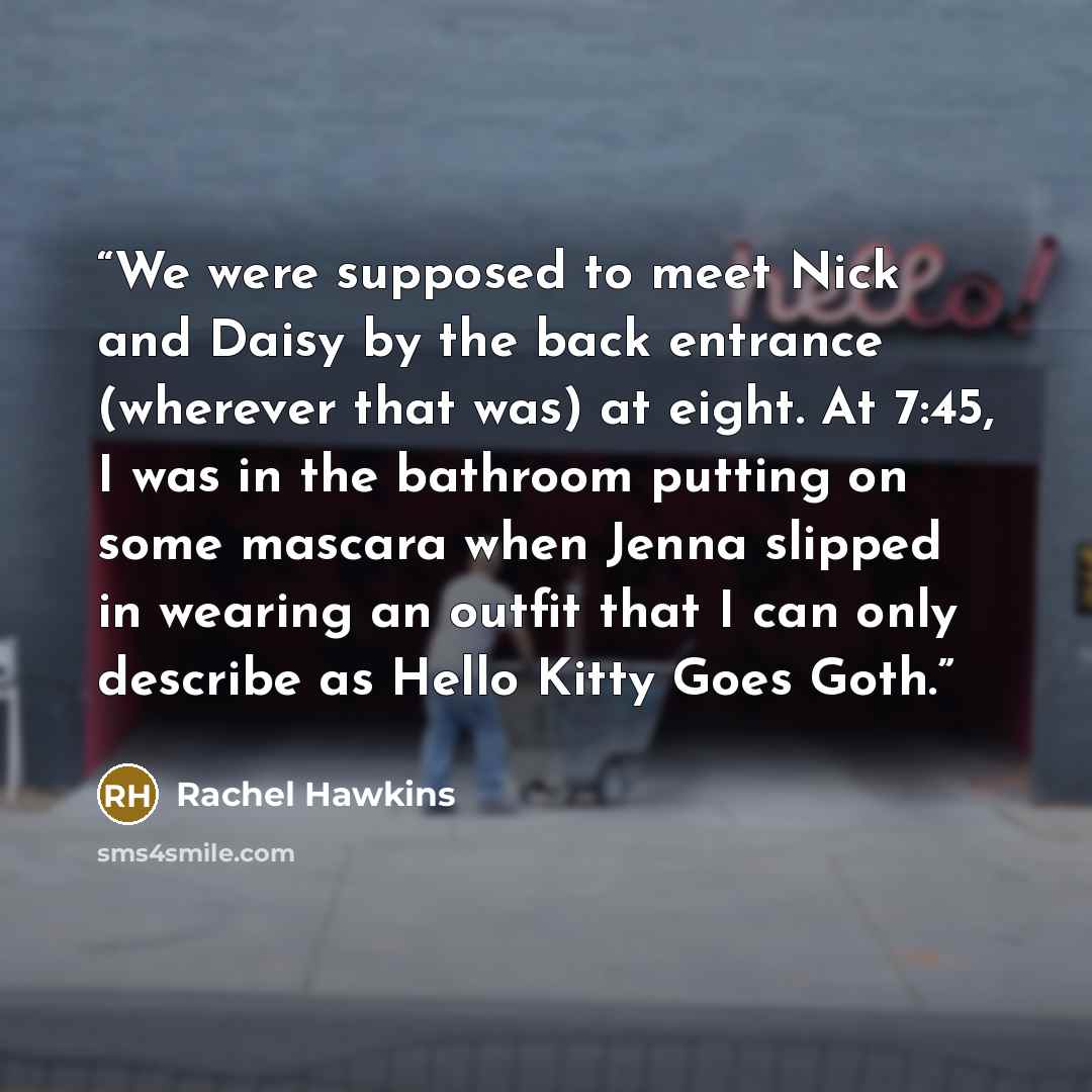 “We were supposed to meet Nick and Daisy by the back entrance (wherever that was) at eight. At 7:45, I was in the bathroom putting on some mascara when Jenna slipped in wearing an outfit that I can only describe as Hello Kitty Goes Goth.” quote by Rachel Hawkins
