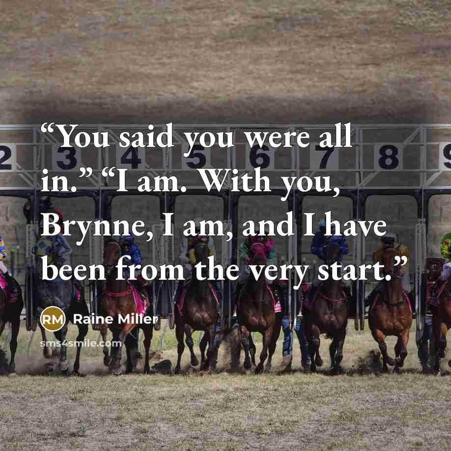 “You said you were all in.” “I am. With you, Brynne, I am, and I have been from the very start.” quote by Raine Miller