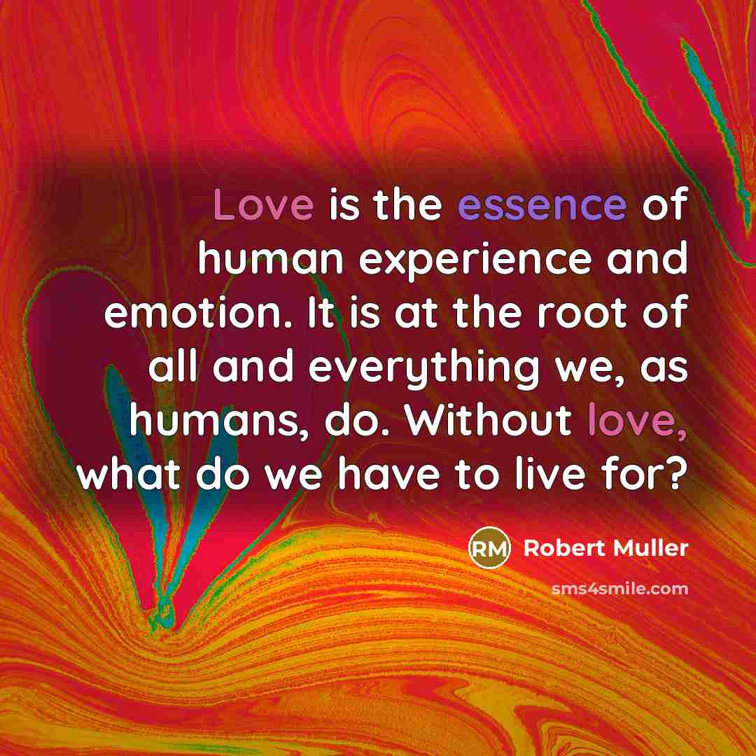 “Love is the essence of human experience and emotion. It is at the root of all and everything we, as humans, do. Without love, what do we have to live for?” quote by Robert Muller