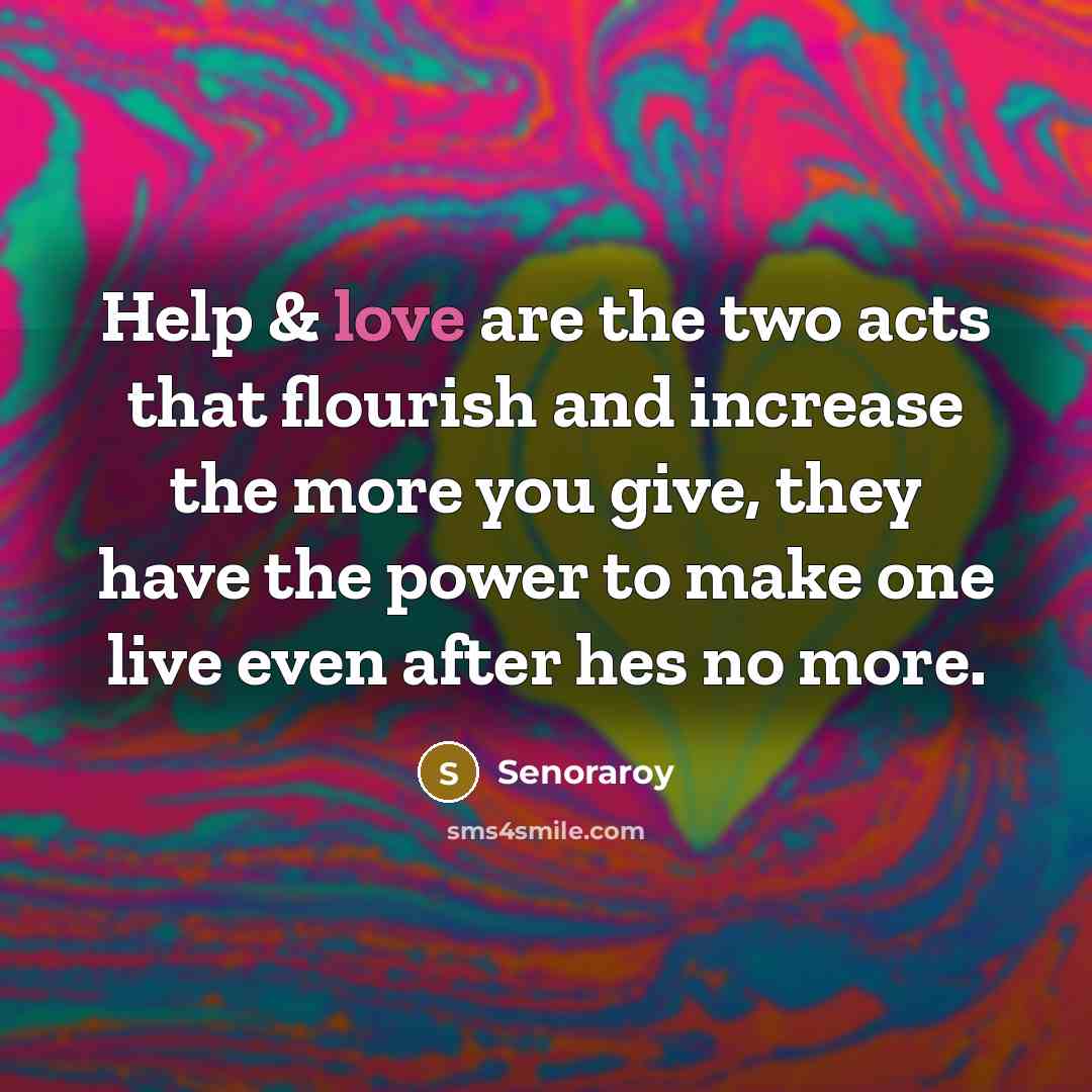“Help & love are the two acts that flourish and increase the more you give, they have the power to make one live even after hes no more.” quote by Senoraroy