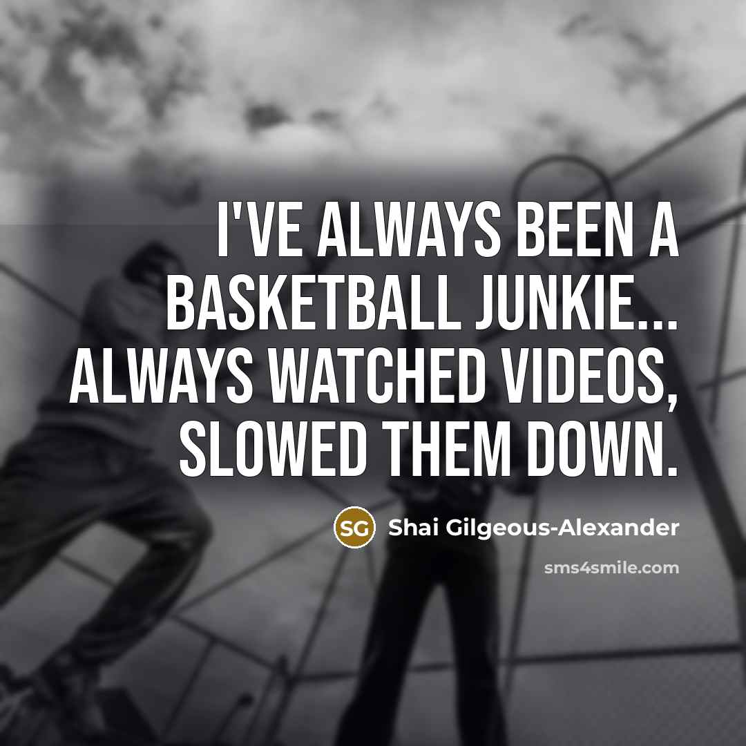 “I've always been a basketball junkie... Always watched videos, slowed…” quote by Shai Gilgeous-Alexander