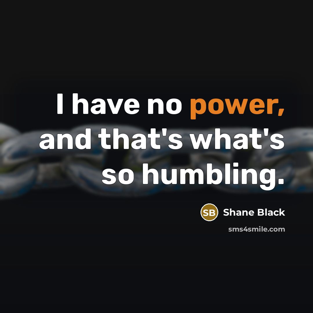 “I have no power, and that's what's so humbling.…” quote by Shane Black