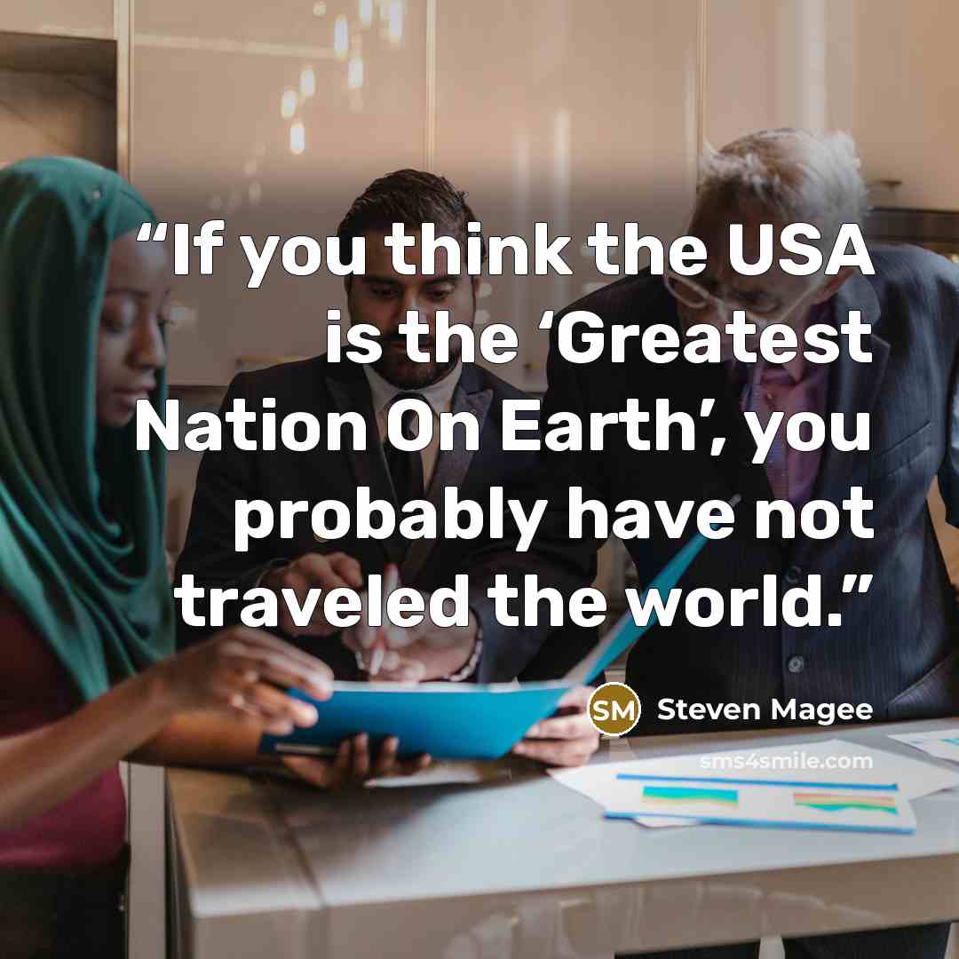 “If you think the USA is the ‘Greatest Nation On Earth’, you probably have not traveled the world.” quote by Steven Magee