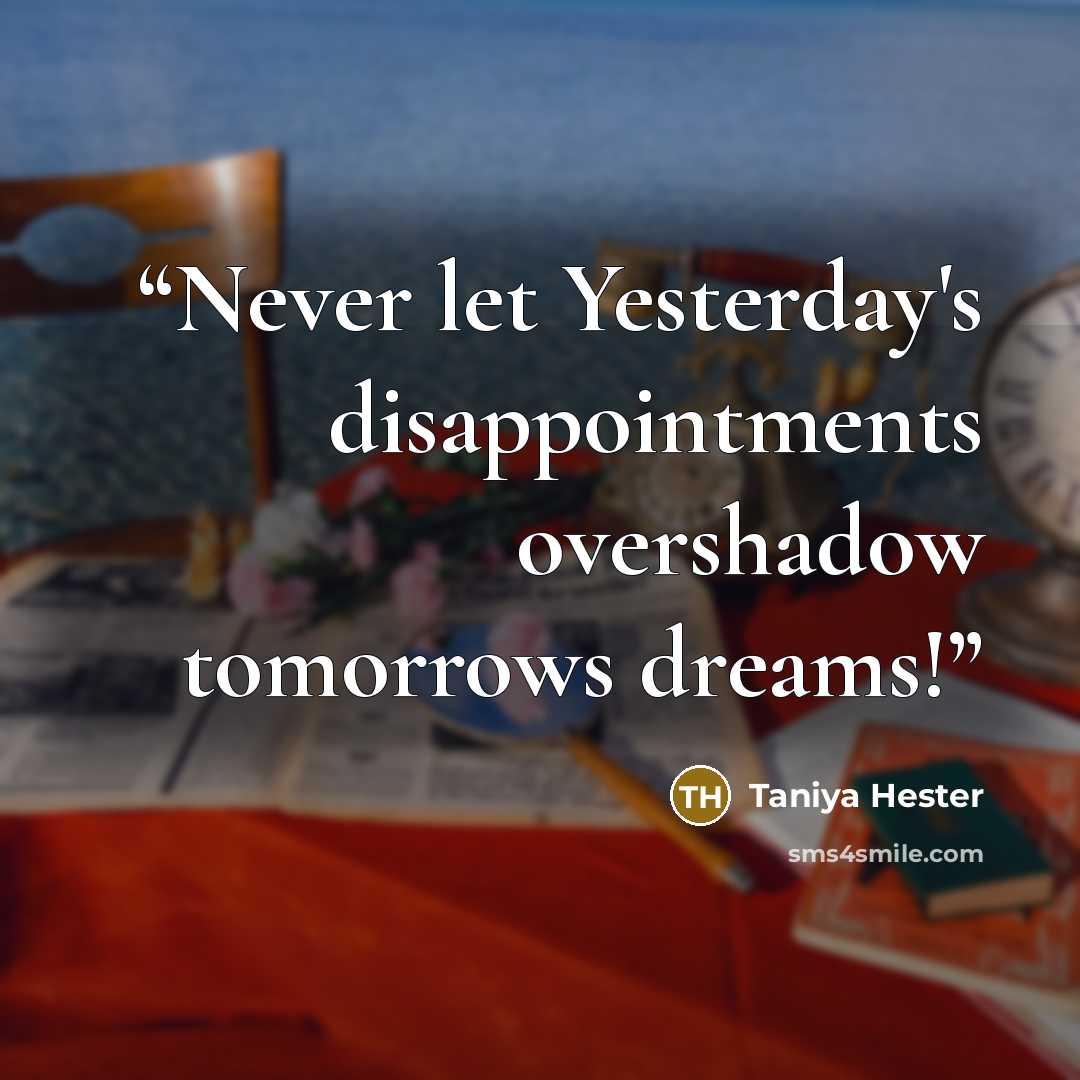 “Never let Yesterday's disappointments overshadow tomorrows dreams!” quote by Taniya Hester