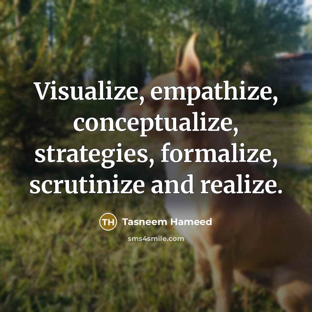 “Visualize, empathize, conceptualize, strategies, formalize, scrutinize and realize.” quote by Tasneem Hameed