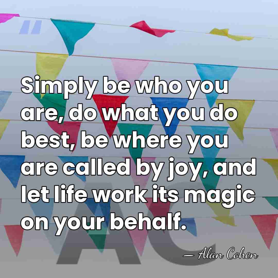Simply be who you are, do what you do best, be where&hellip; - Alan Cohen