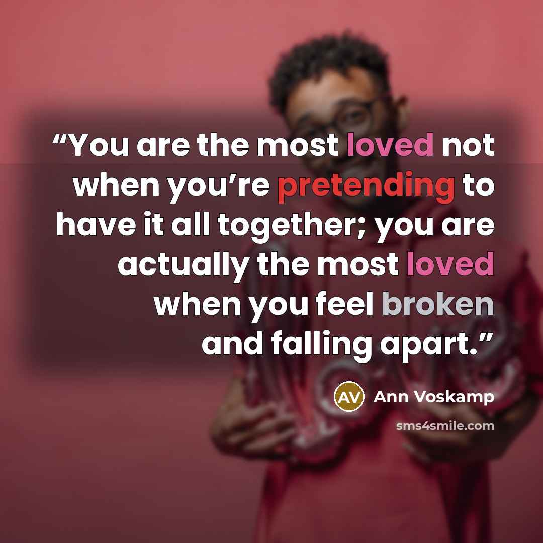 “You are the most loved not when you’re pretending to have it all together; you are actually the most loved when you feel broken and falling apart.” quote by Ann Voskamp
