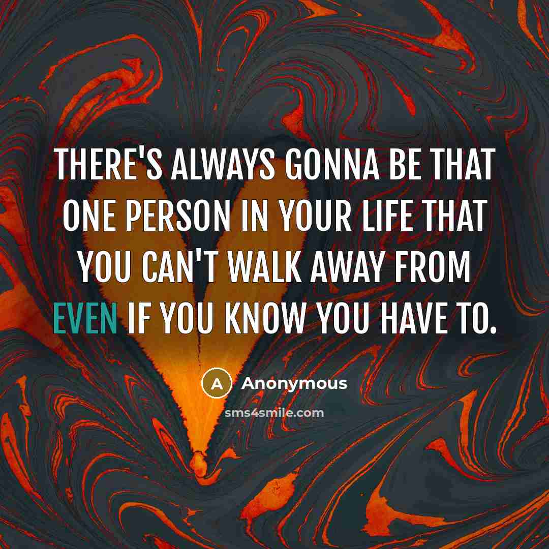 “There's always gonna be that one person in your life that you can't walk away from even if you know you have to.” quote by Anonymous