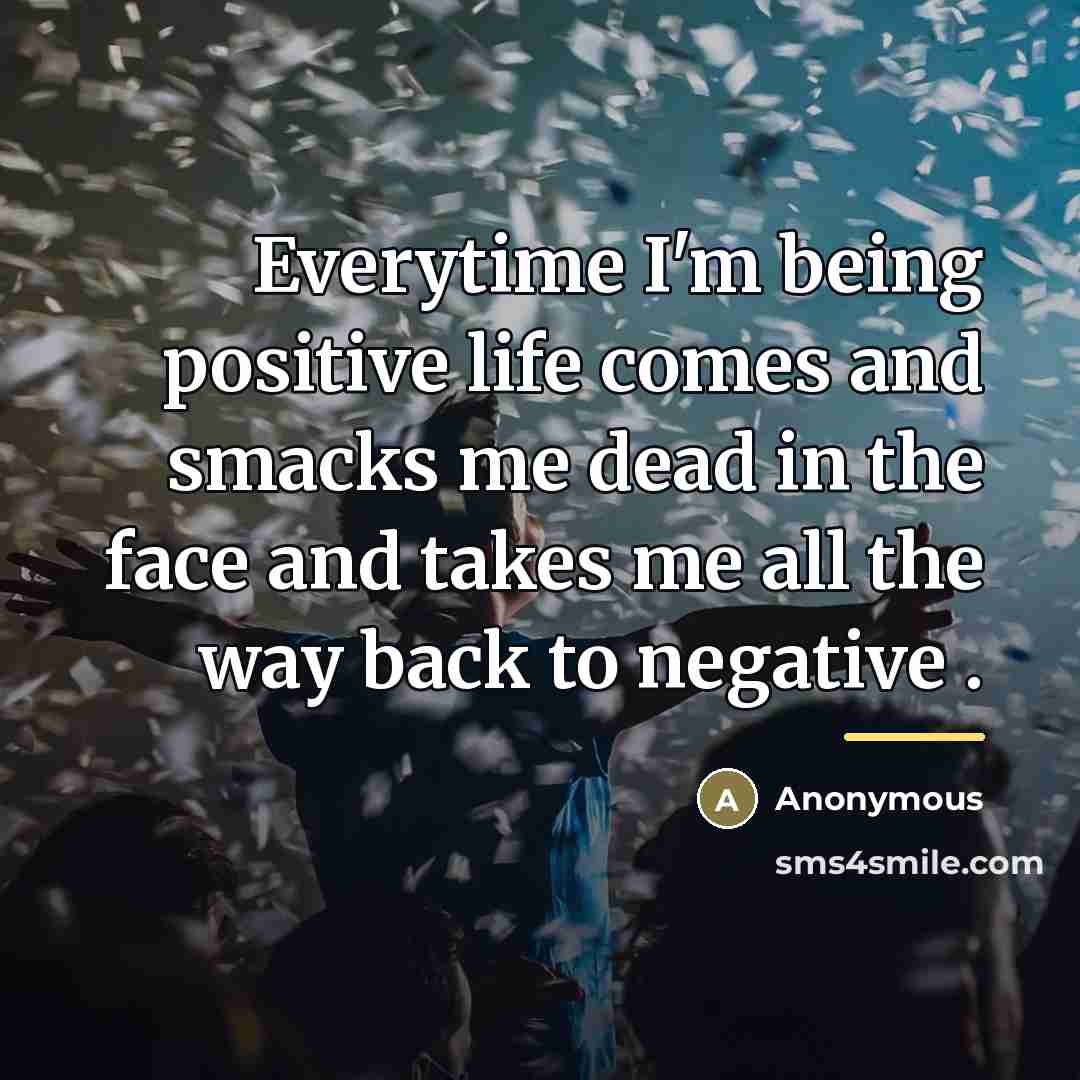 “Everytime I'm being positive life comes and smacks me dead…” quote by Anonymous