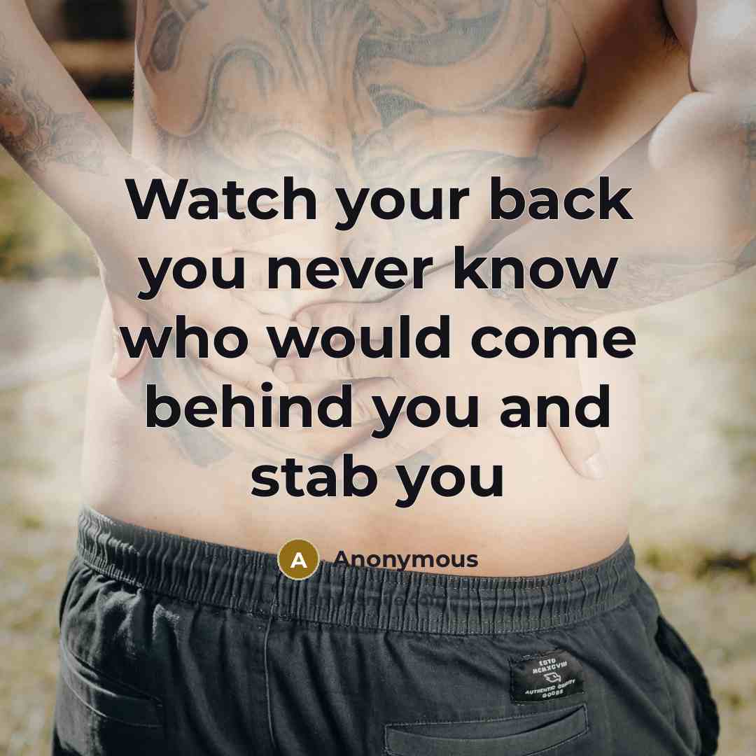 “Watch your back you never know who would come behind you and stab you” quote by Anonymous