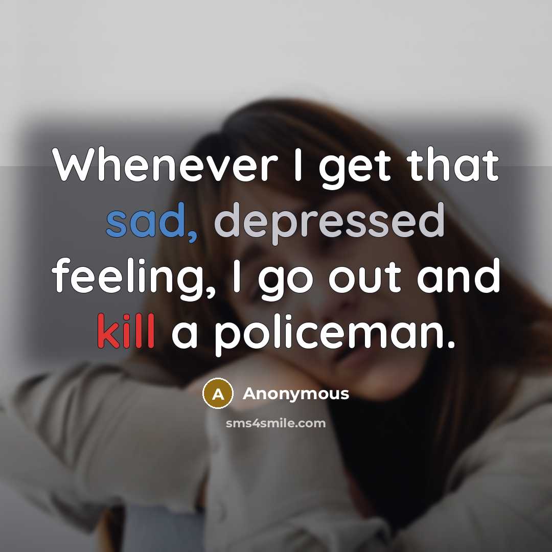 “Whenever I get that sad, depressed feeling, I go out and kill a policeman.” quote by Anonymous