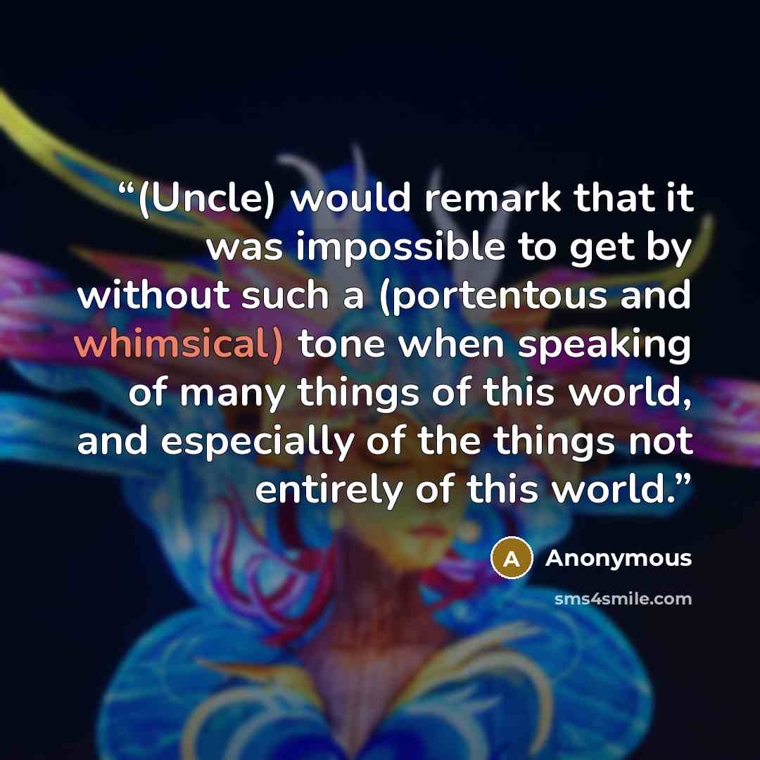 “(Uncle) would remark that it was impossible to get by without such a (portentous and whimsical) tone when speaking of many things of this world, and especially of the things not entirely of this world.” quote by Anonymous