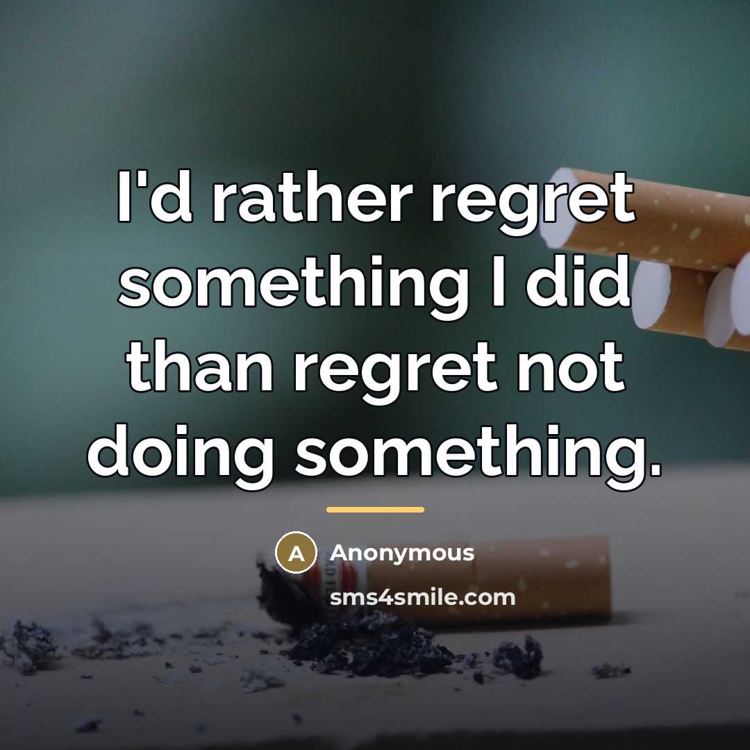 “I'd rather regret something I did than regret not doing…” quote by Anonymous