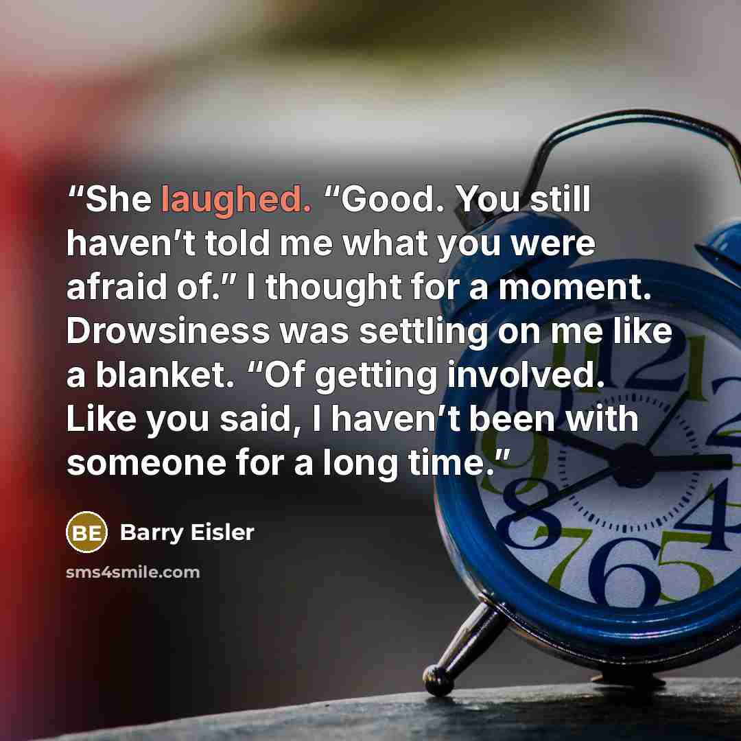 “She laughed. “Good. You still haven’t told me what you were afraid of.” I thought for a moment. Drowsiness was settling on me like a blanket. “Of getting involved. Like you said, I haven’t been with someone for a long time.” quote by Barry Eisler