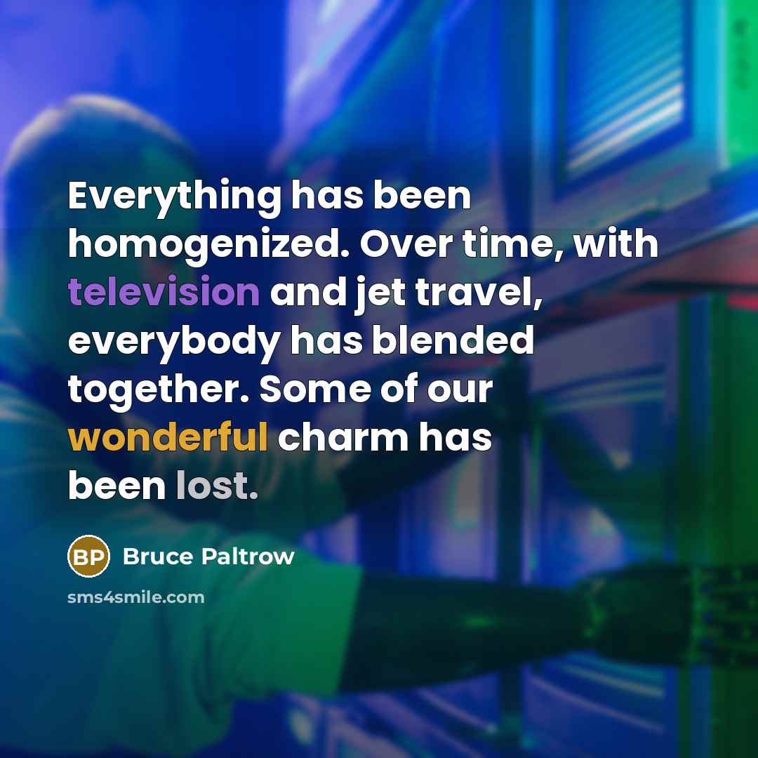 “Everything has been homogenized. Over time, with television and jet travel, everybody has blended together. Some of our wonderful charm has been lost.” quote by Bruce Paltrow