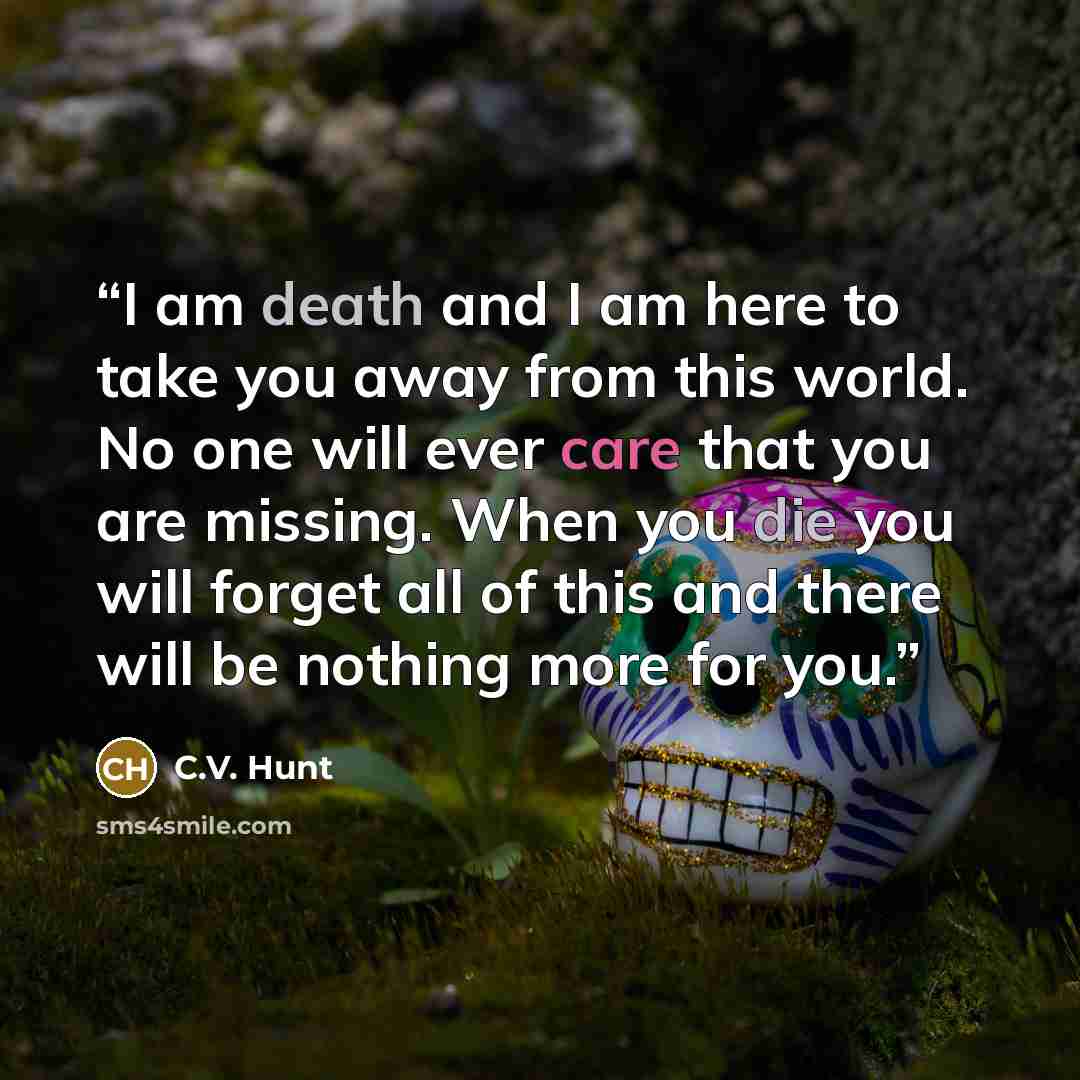 “I am death and I am here to take you away from this world. No one will ever care that you are missing. When you die you will forget all of this and there will be nothing more for you.” quote by C.V. Hunt