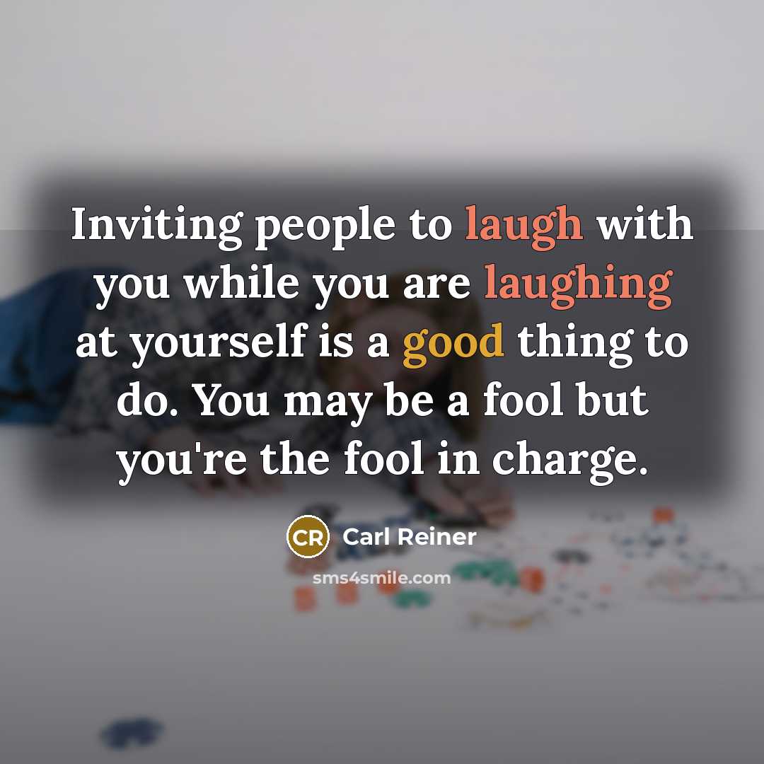 “Inviting people to laugh with you while you are laughing at yourself is a good thing to do. You may be a fool but you're the fool in charge.” quote by Carl Reiner