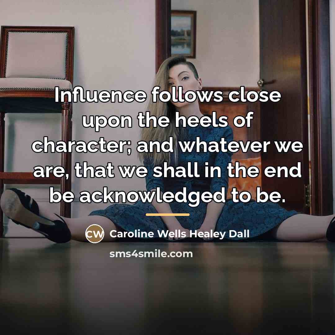 “Influence follows close upon the heels of character; and whatever…” quote by Caroline Wells Healey Dall