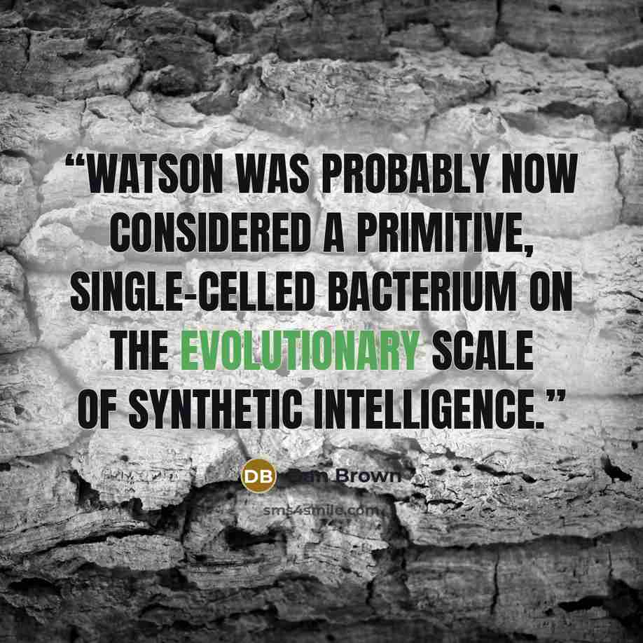 “Watson was probably now considered a primitive, single-celled bacterium on the evolutionary scale of synthetic intelligence.” quote by Dan Brown