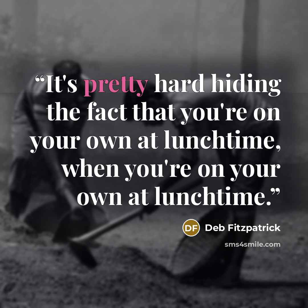 “It's pretty hard hiding the fact that you're on your own at lunchtime, when you're on your own at lunchtime.” quote by Deb Fitzpatrick