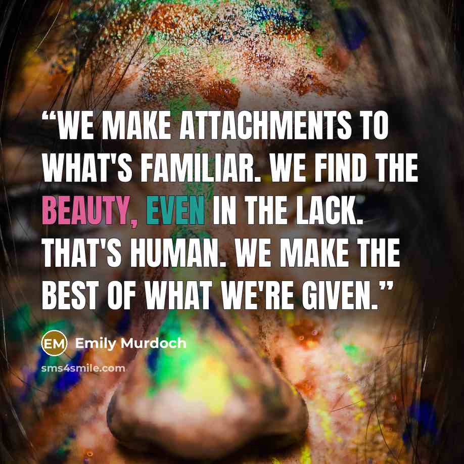 “We make attachments to what's familiar. We find the beauty, even in the lack. That's human. We make the best of what we're given.” quote by Emily Murdoch