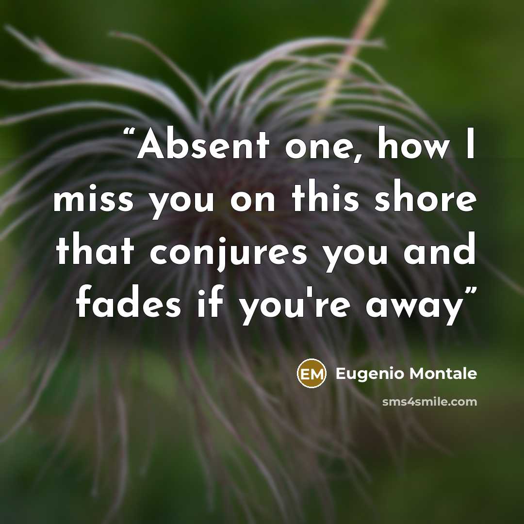 “Absent one, how I miss you on this shore that conjures you and fades if you're away” quote by Eugenio Montale