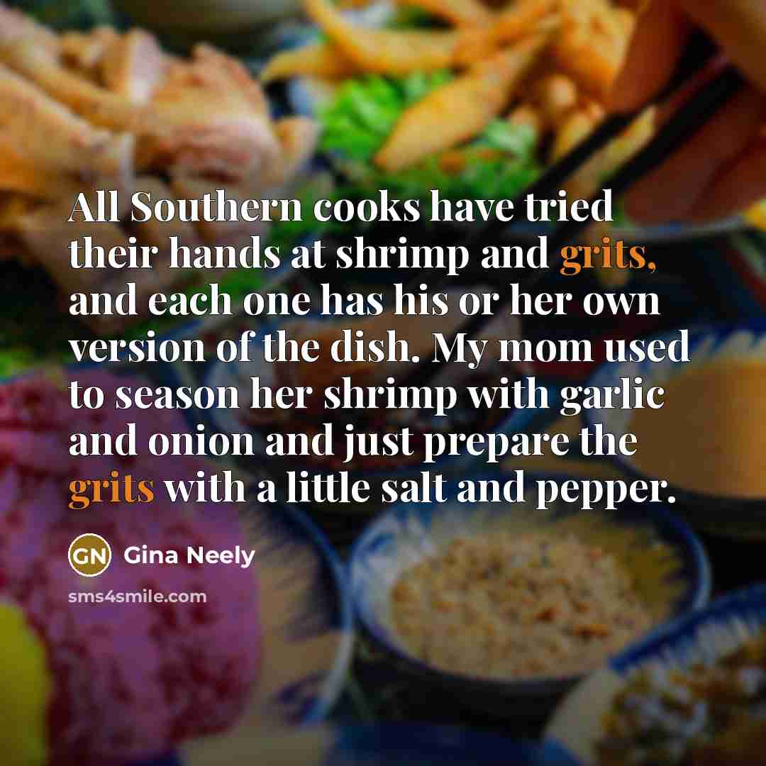 “All Southern cooks have tried their hands at shrimp and grits, and each one has his or her own version of the dish. My mom used to season her shrimp with garlic and onion and just prepare the grits with a little salt and pepper.” quote by Gina Neely