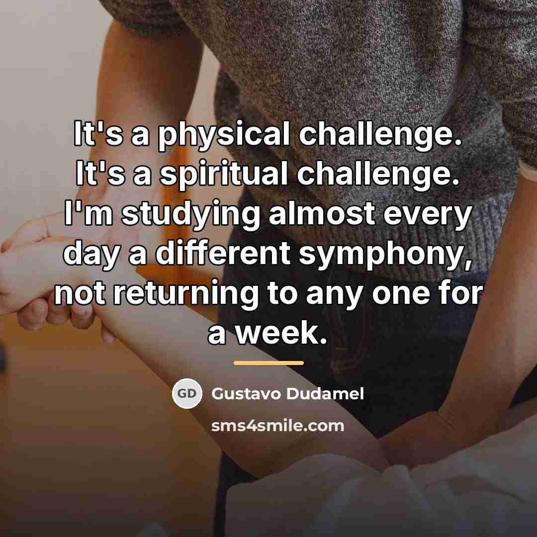 “It's a physical challenge. It's a spiritual challenge. I'm studying…” quote by Gustavo Dudamel