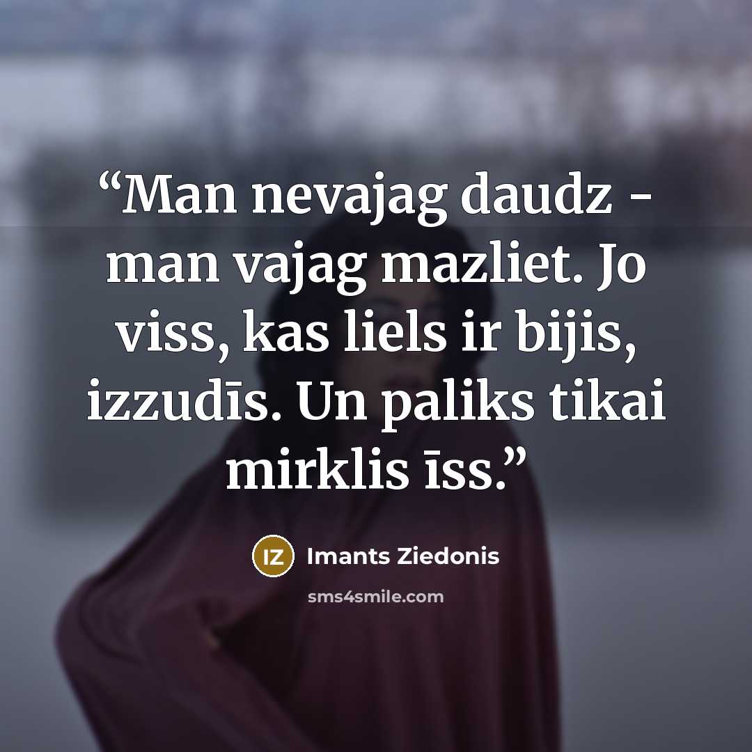 “Man nevajag daudz - man vajag mazliet. Jo viss, kas liels ir bijis, izzudīs. Un paliks tikai mirklis īss.” quote by Imants Ziedonis