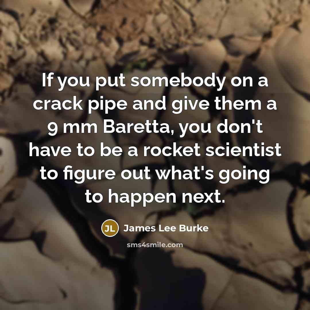 “If you put somebody on a crack pipe and give them a 9 mm Baretta, you don't have to be a rocket scientist to figure out what's going to happen next.” quote by James Lee Burke
