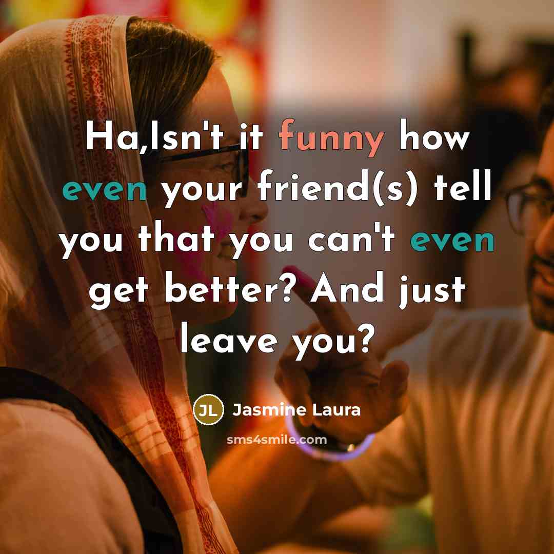“Ha,Isn't it funny how even your friend(s) tell you that you can't even get better? And just leave you?” quote by Jasmine Laura