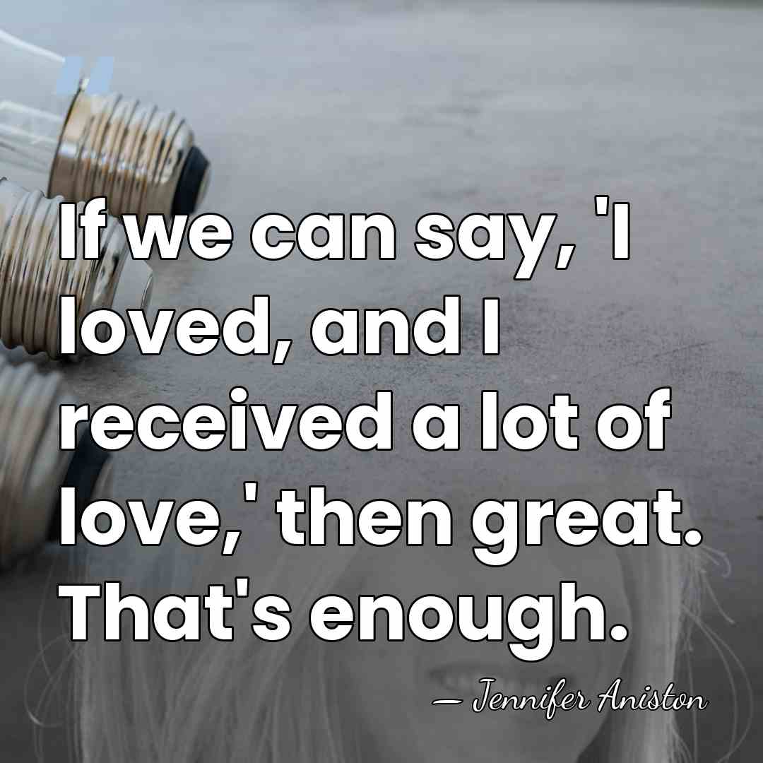 If we can say, 'I loved, and I received a lot of&hellip; - Jennifer Aniston