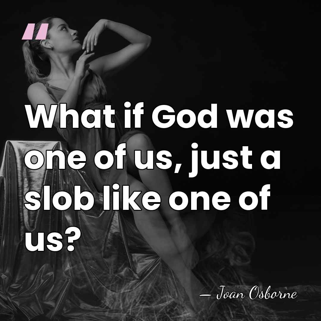 What if God was one of us, just a slob like one&hellip; - Joan Osborne