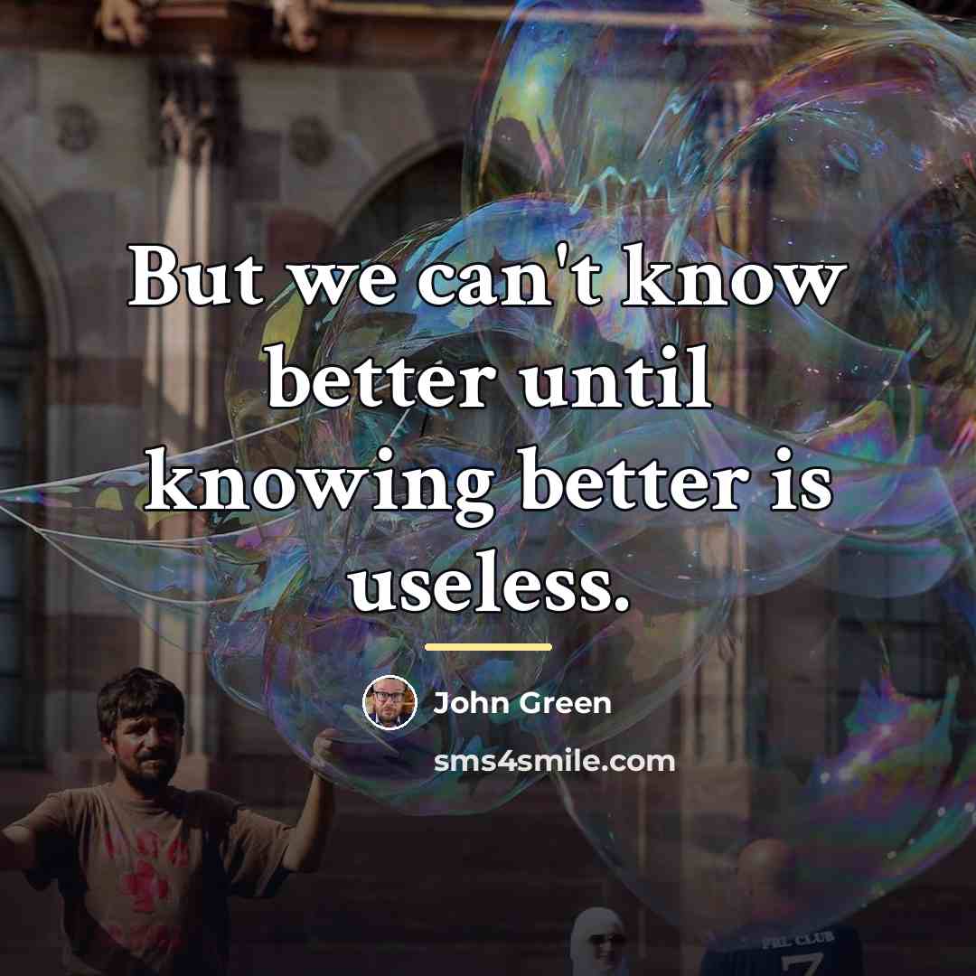 “But we can't know better until knowing better is useless.…” quote by John Green