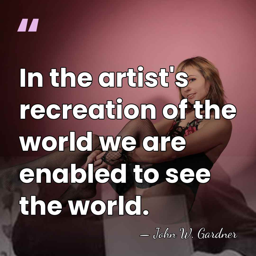 In the artist's recreation of the world we are enabled to see&hellip; - John W. Gardner