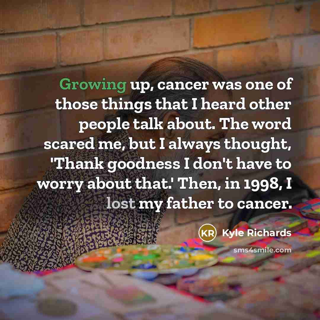 “Growing up, cancer was one of those things that I heard other people talk about. The word scared me, but I always thought, 'Thank goodness I don't have to worry about that.' Then, in 1998, I lost my father to cancer.” quote by Kyle Richards