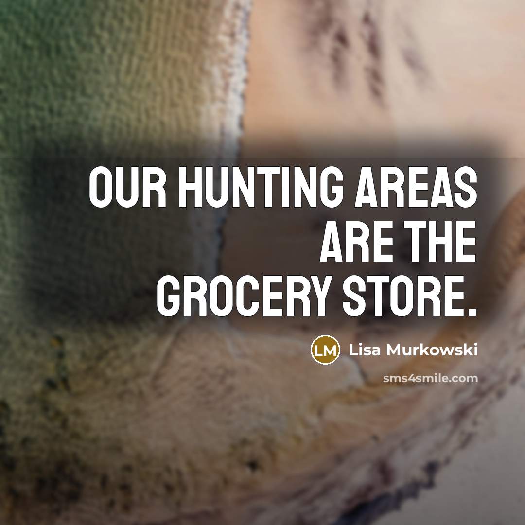 “Our hunting areas are the grocery store.…” quote by Lisa Murkowski