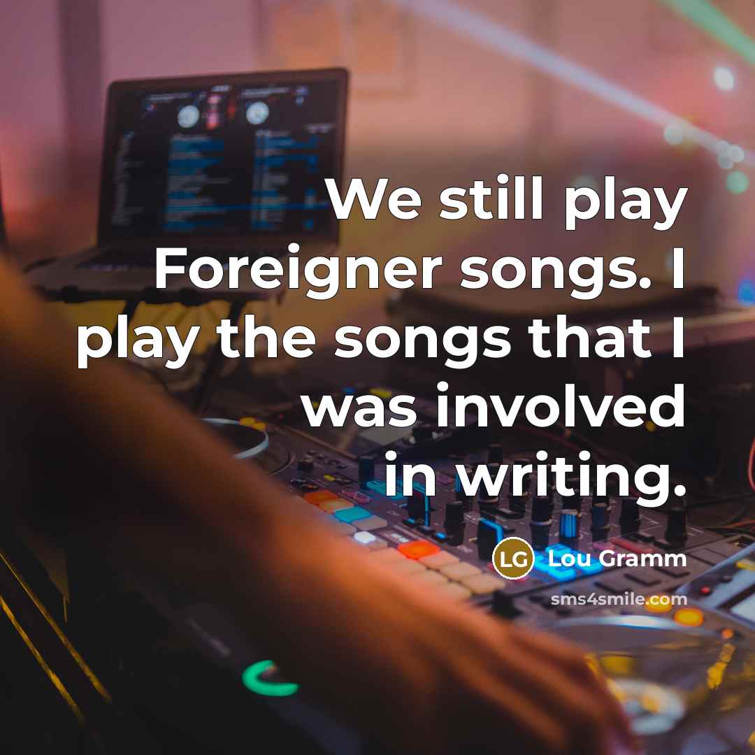 “We still play Foreigner songs. I play the songs that…” quote by Lou Gramm