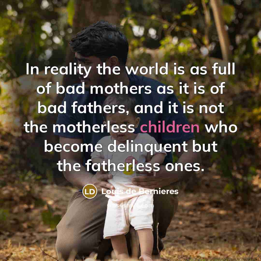 “In reality the world is as full of bad mothers as it is of bad fathers, and it is not the motherless children who become delinquent but the fatherless ones.” quote by Louis de Bernieres