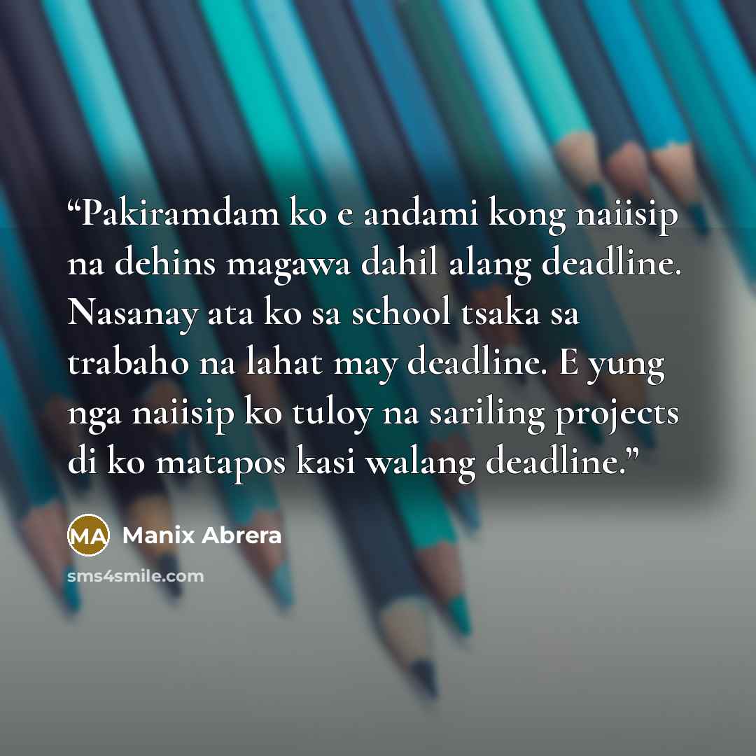 “Pakiramdam ko e andami kong naiisip na dehins magawa dahil alang deadline. Nasanay ata ko sa school tsaka sa trabaho na lahat may deadline. E yung nga naiisip ko tuloy na sariling projects di ko matapos kasi walang deadline.” quote by Manix Abrera