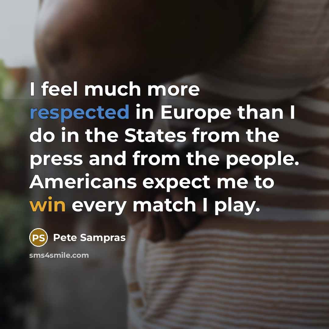 “I feel much more respected in Europe than I do in the States from the press and from the people. Americans expect me to win every match I play.” quote by Pete Sampras