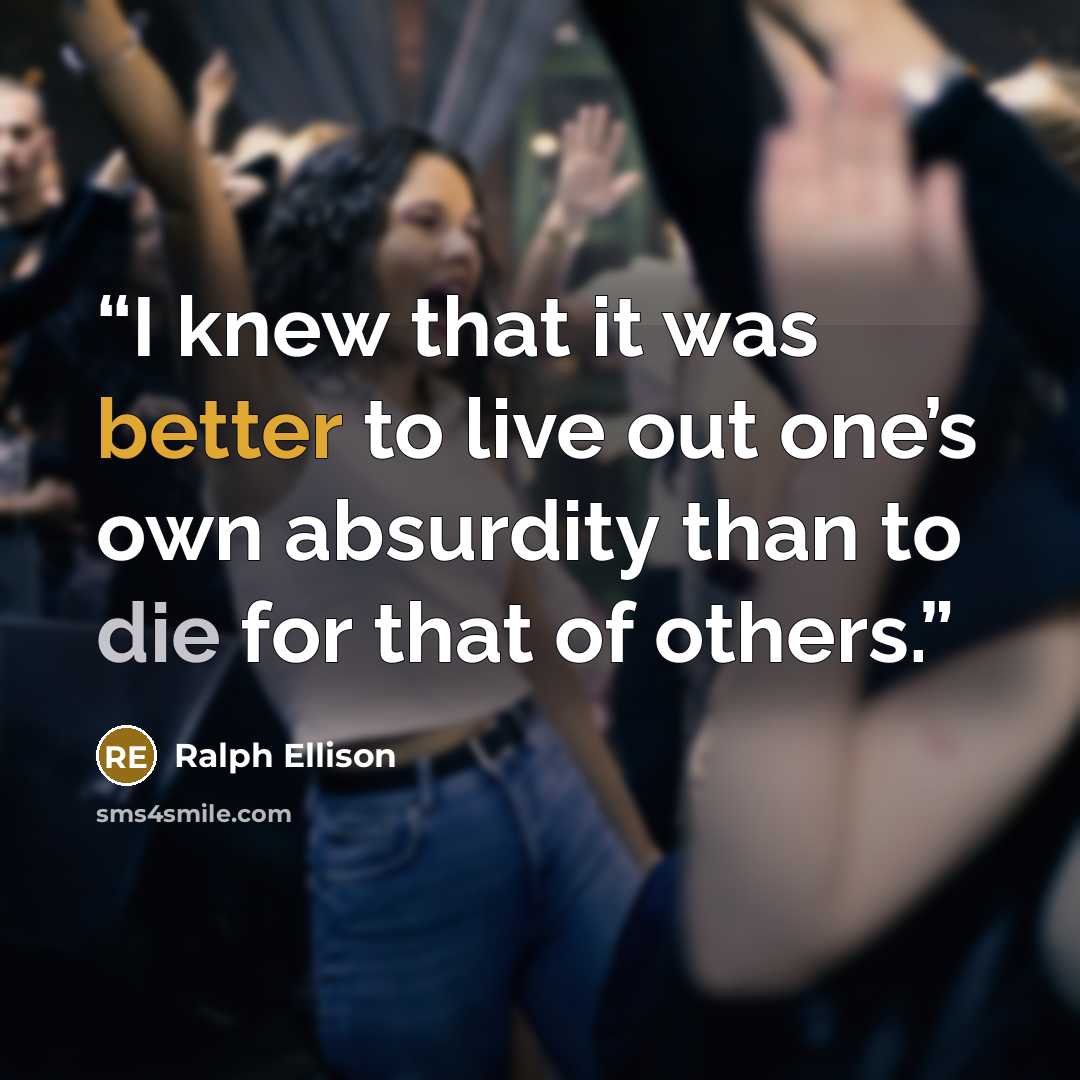 “I knew that it was better to live out one’s own absurdity than to die for that of others.” quote by Ralph Ellison