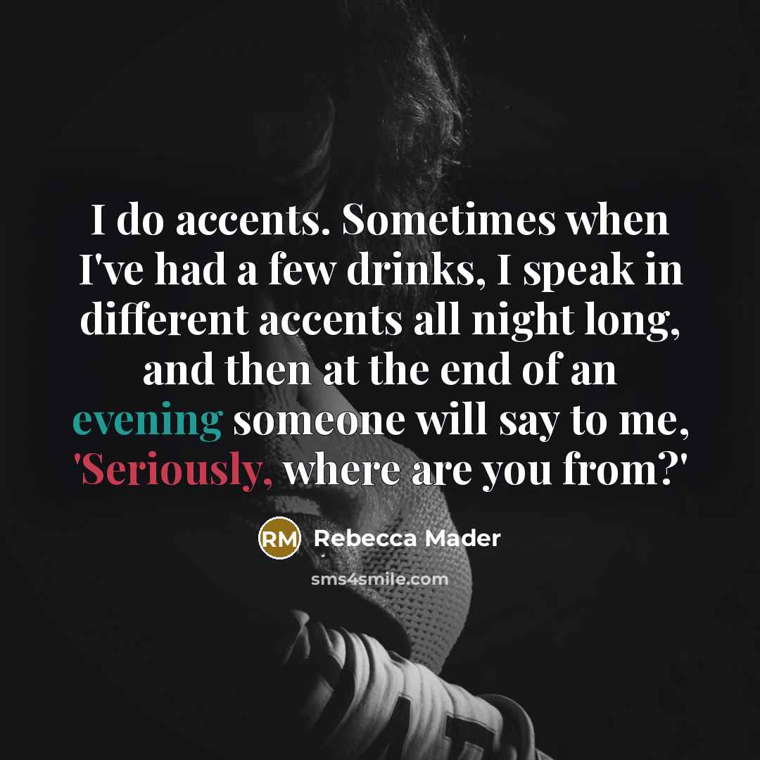 “I do accents. Sometimes when I've had a few drinks, I speak in different accents all night long, and then at the end of an evening someone will say to me, 'Seriously, where are you from?'” quote by Rebecca Mader