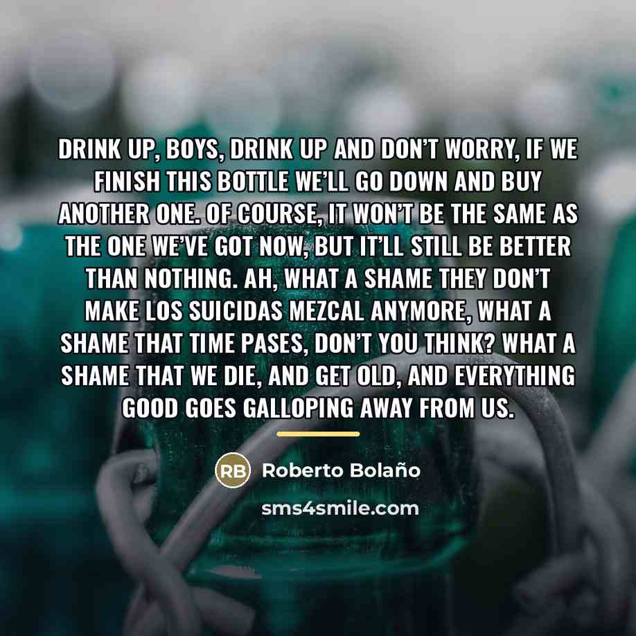 “Drink up, boys, drink up and don’t worry, if we…” quote by Roberto Bolano