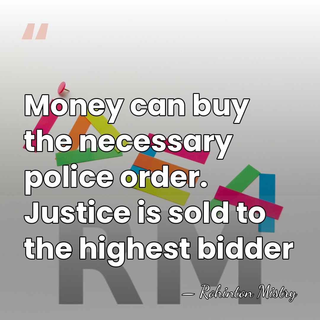 Money can buy the necessary police order. Justice is sold to the&hellip; - Rohinton Mistry